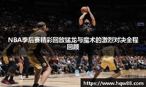 NBA季后赛精彩回放猛龙与魔术的激烈对决全程回顾