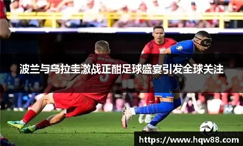 波兰与乌拉圭激战正酣足球盛宴引发全球关注