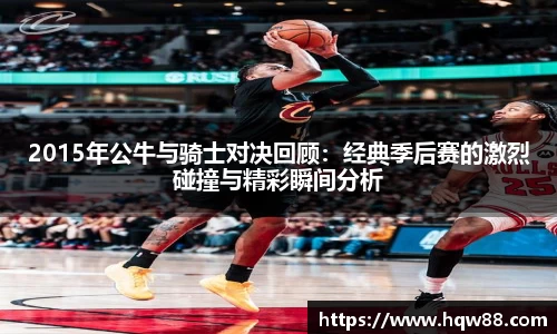 2015年公牛与骑士对决回顾：经典季后赛的激烈碰撞与精彩瞬间分析