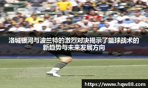 洛城银河与波兰特的激烈对决揭示了篮球战术的新趋势与未来发展方向