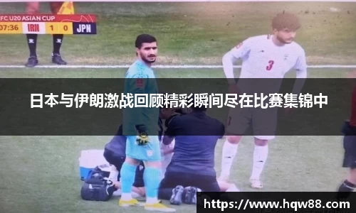 日本与伊朗激战回顾精彩瞬间尽在比赛集锦中