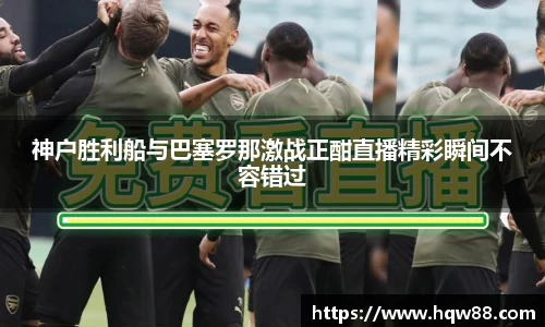 神户胜利船与巴塞罗那激战正酣直播精彩瞬间不容错过