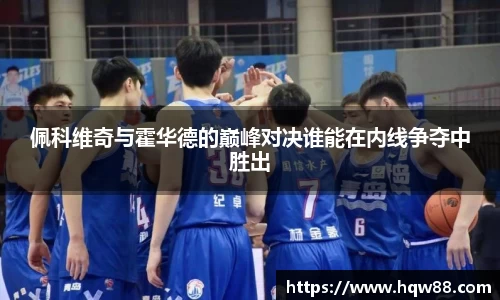 佩科维奇与霍华德的巅峰对决谁能在内线争夺中胜出