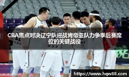 CBA焦点对决辽宁队迎战肯帝亚队力争季后赛席位的关键战役