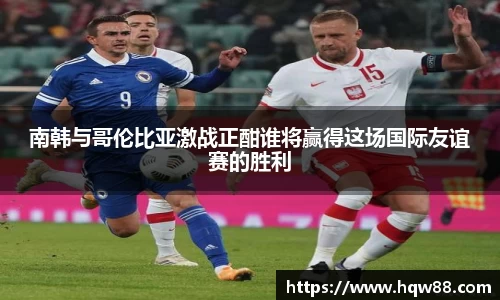 南韩与哥伦比亚激战正酣谁将赢得这场国际友谊赛的胜利