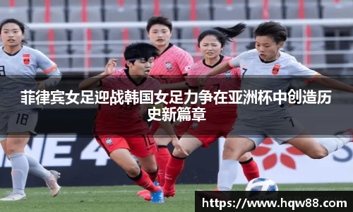 菲律宾女足迎战韩国女足力争在亚洲杯中创造历史新篇章